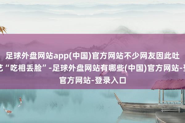足球外盘网站app(中国)官方网站不少网友因此吐槽爱奇艺“吃相丢脸”-足球外盘网站有哪些(中国)官方网站-登录入口