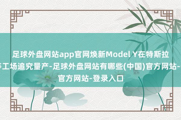足球外盘网站app官网焕新Model Y在特斯拉上海超等工场追究量产-足球外盘网站有哪些(中国)官方网站-登录入口