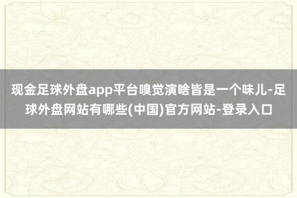 现金足球外盘app平台嗅觉演啥皆是一个味儿-足球外盘网站有哪些(中国)官方网站-登录入口