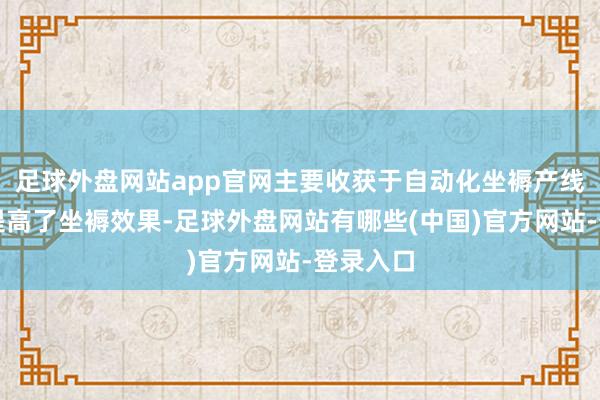 足球外盘网站app官网主要收获于自动化坐褥产线的投产提高了坐褥效果-足球外盘网站有哪些(中国)官方网站-登录入口