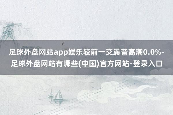 足球外盘网站app娱乐较前一交曩昔高潮0.0%-足球外盘网站有哪些(中国)官方网站-登录入口