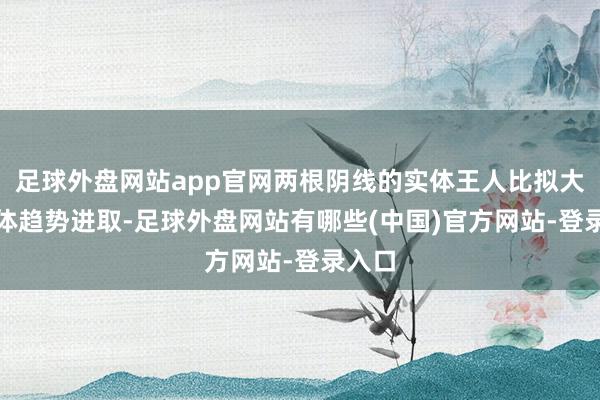 足球外盘网站app官网两根阴线的实体王人比拟大3.全体趋势进取-足球外盘网站有哪些(中国)官方网站-登录入口