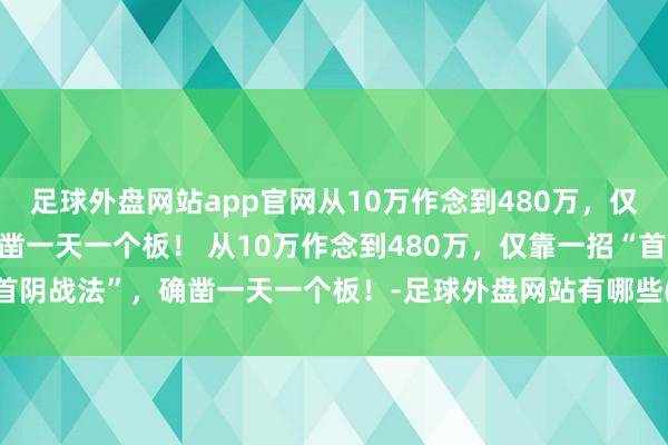 足球外盘网站app官网从10万作念到480万，仅靠一招“首阴战法”，确凿一天一个板！ 从10万作念到480万，仅靠一招“首阴战法”，确凿一天一个板！-足球外盘网站有哪些(中国)官方网站-登录入口