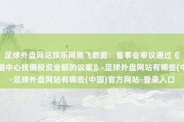 足球外盘网站娱乐网奥飞数据：董事会审议通过《对于增多廊坊固安数据中心技俩投资金额的议案》-足球外盘网站有哪些(中国)官方网站-登录入口