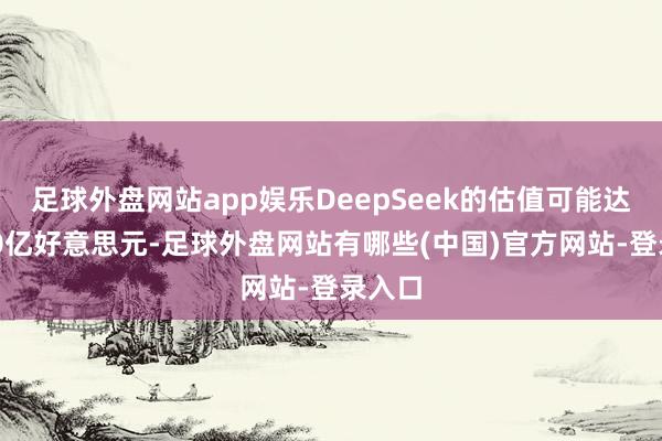 足球外盘网站app娱乐DeepSeek的估值可能达到300亿好意思元-足球外盘网站有哪些(中国)官方网站-登录入口