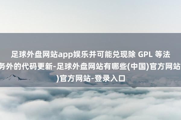 足球外盘网站app娱乐并可能兑现除 GPL 等法定开源义务外的代码更新-足球外盘网站有哪些(中国)官方网站-登录入口