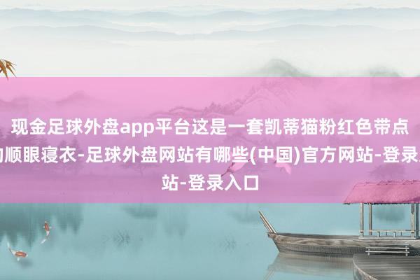 现金足球外盘app平台这是一套凯蒂猫粉红色带点点的顺眼寝衣-足球外盘网站有哪些(中国)官方网站-登录入口