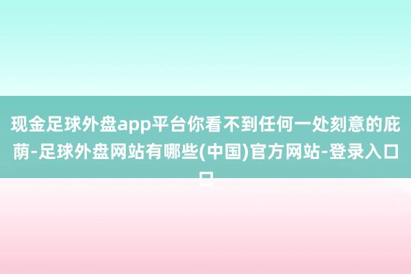 现金足球外盘app平台你看不到任何一处刻意的庇荫-足球外盘网站有哪些(中国)官方网站-登录入口