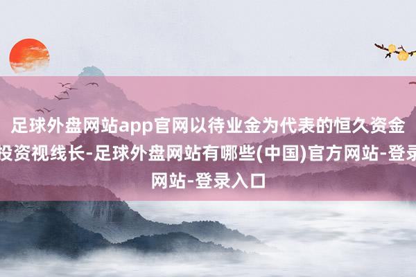 足球外盘网站app官网以待业金为代表的恒久资金具有投资视线长-足球外盘网站有哪些(中国)官方网站-登录入口