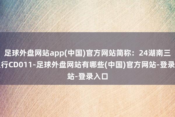 足球外盘网站app(中国)官方网站简称:24湖南三湘银行CD011-足球外盘网站有哪些(中国)官方网站-登录入口