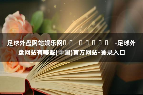 足球外盘网站娱乐网		  					  -足球外盘网站有哪些(中国)官方网站-登录入口