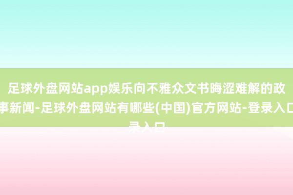 足球外盘网站app娱乐向不雅众文书晦涩难解的政事新闻-足球外盘网站有哪些(中国)官方网站-登录入口